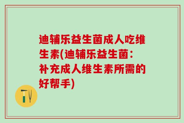 迪辅乐益生菌成人吃维生素(迪辅乐益生菌:补充成人维生素所需的好帮手) 迪辅乐益生菌成人吃维生素(迪辅乐益生菌:补充成人维生素所需的好帮手)