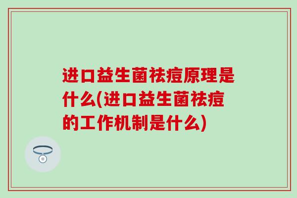 进口益生菌祛痘原理是什么(进口益生菌祛痘的工作机制是什么)