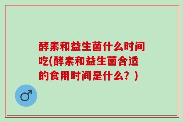 酵素和益生菌什么时间吃(酵素和益生菌合适的食用时间是什么？)