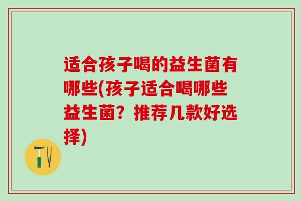 适合孩子喝的益生菌有哪些(孩子适合喝哪些益生菌？推荐几款好选择)