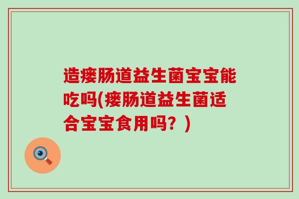 造瘘肠道益生菌宝宝能吃吗(瘘肠道益生菌适合宝宝食用吗？)