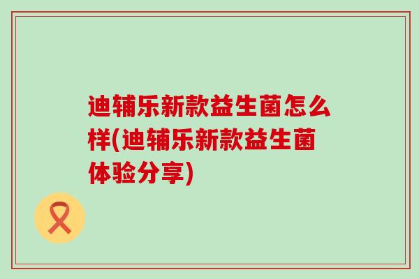 迪辅乐新款益生菌怎么样(迪辅乐新款益生菌体验分享)