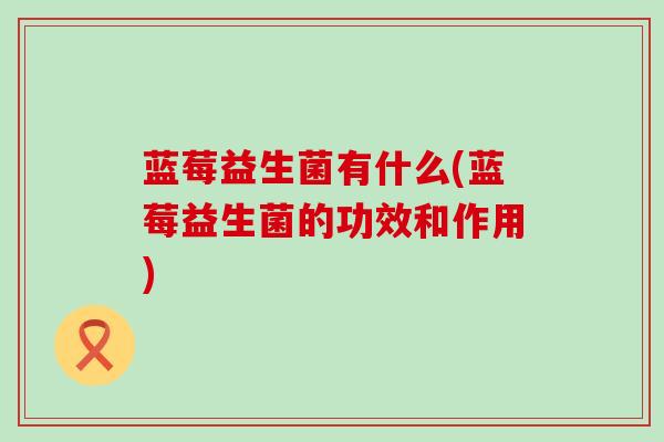 蓝莓益生菌有什么(蓝莓益生菌的功效和作用)