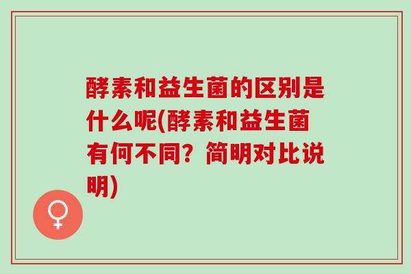 酵素和益生菌的区别是什么呢(酵素和益生菌有何不同？简明对比说明)