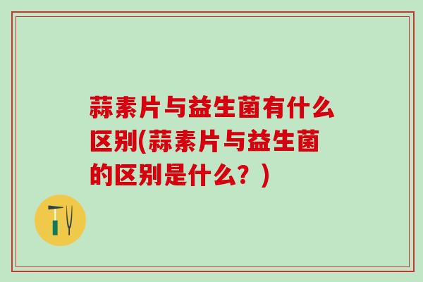 蒜素片与益生菌有什么区别(蒜素片与益生菌的区别是什么？)
