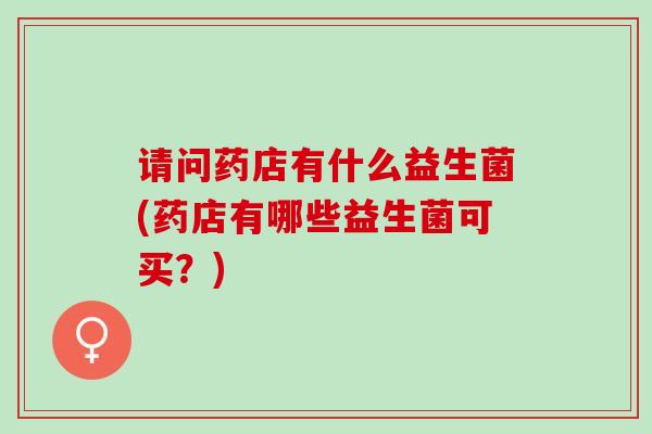请问药店有什么益生菌(药店有哪些益生菌可买？)