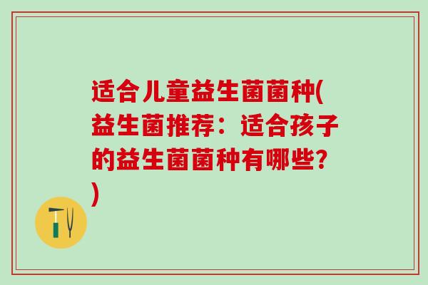 适合儿童益生菌菌种(益生菌推荐：适合孩子的益生菌菌种有哪些？)