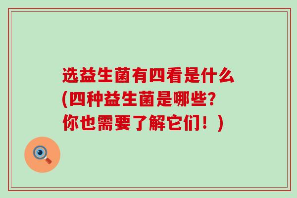选益生菌有四看是什么(四种益生菌是哪些？你也需要了解它们！)