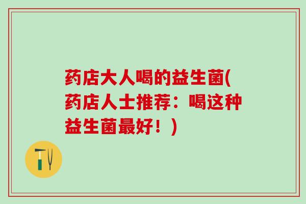 药店大人喝的益生菌(药店人士推荐：喝这种益生菌好！)
