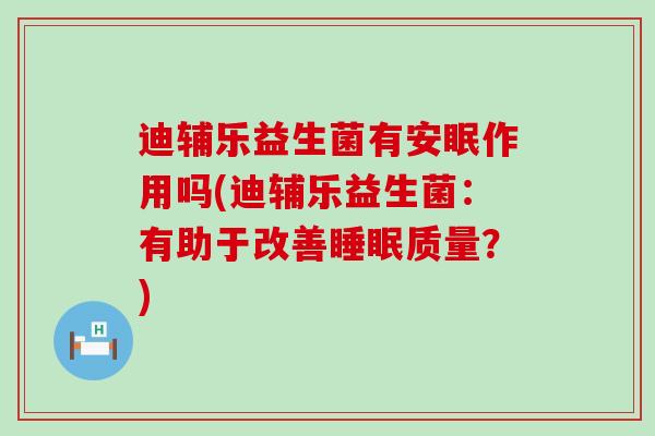 迪辅乐益生菌有安眠作用吗(迪辅乐益生菌：有助于改善质量？)