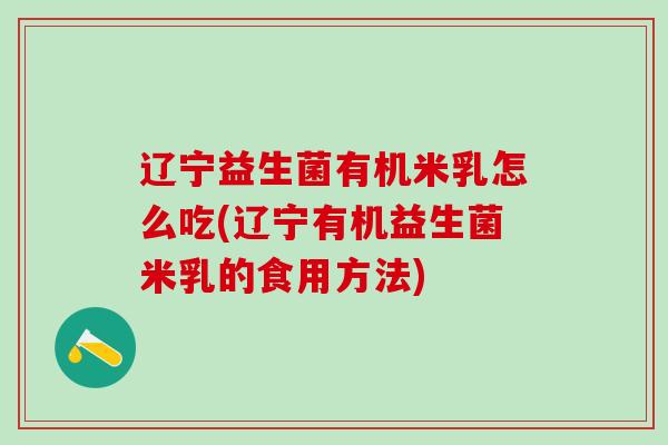 辽宁益生菌有机米乳怎么吃(辽宁有机益生菌米乳的食用方法)