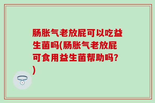 肠老放屁可以吃益生菌吗(肠老放屁可食用益生菌帮助吗？)
