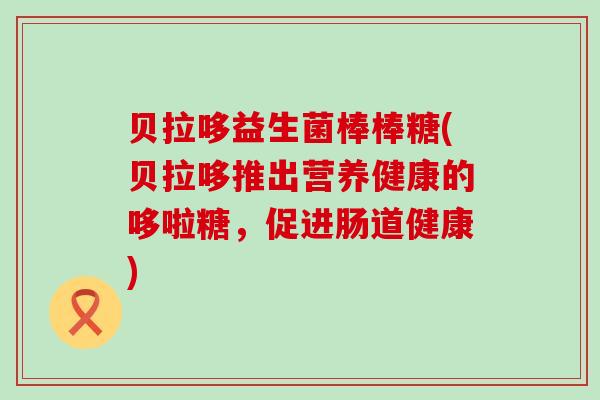 贝拉哆益生菌棒棒糖(贝拉哆推出营养健康的哆啦糖，促进肠道健康)