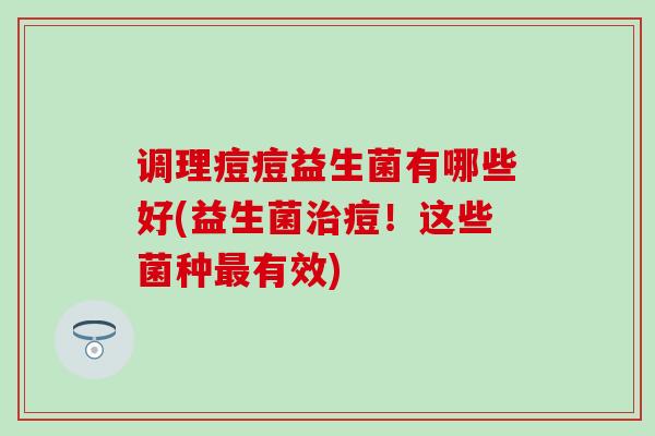 调理痘痘益生菌有哪些好(益生菌痘！这些菌种有效)