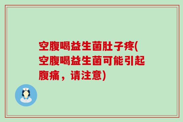 空腹喝益生菌肚子疼(空腹喝益生菌可能引起，请注意)