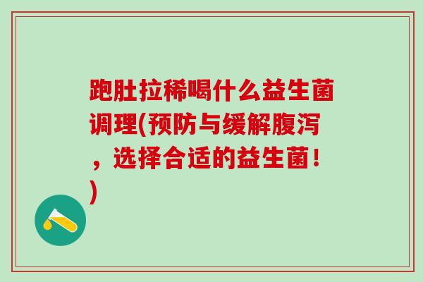 跑肚拉稀喝什么益生菌调理(与缓解，选择合适的益生菌！)