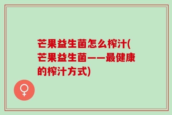 芒果益生菌怎么榨汁(芒果益生菌——健康的榨汁方式)