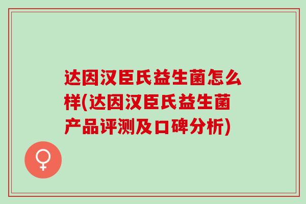 达因汉臣氏益生菌怎么样(达因汉臣氏益生菌产品评测及口碑分析)