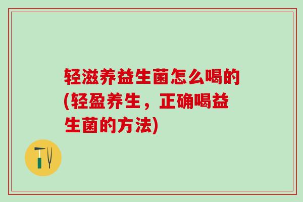 轻滋养益生菌怎么喝的(轻盈养生，正确喝益生菌的方法)