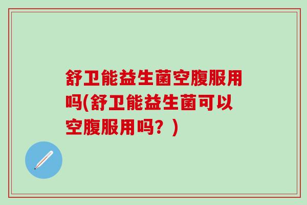 舒卫能益生菌空腹服用吗(舒卫能益生菌可以空腹服用吗？)