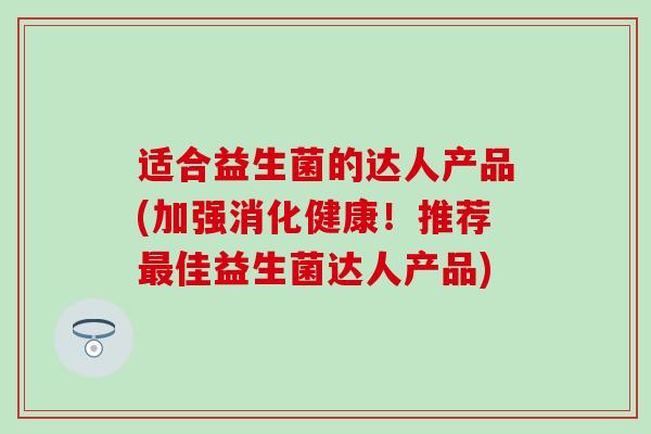 适合益生菌的达人产品(加强消化健康！推荐佳益生菌达人产品)