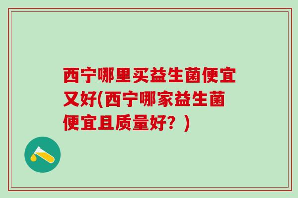 西宁哪里买益生菌便宜又好(西宁哪家益生菌便宜且质量好？)