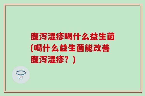 喝什么益生菌(喝什么益生菌能改善？)