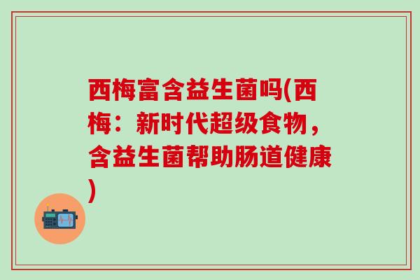 西梅富含益生菌吗(西梅：新时代超级食物，含益生菌帮助肠道健康)