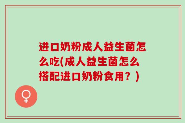 进口奶粉成人益生菌怎么吃(成人益生菌怎么搭配进口奶粉食用？)