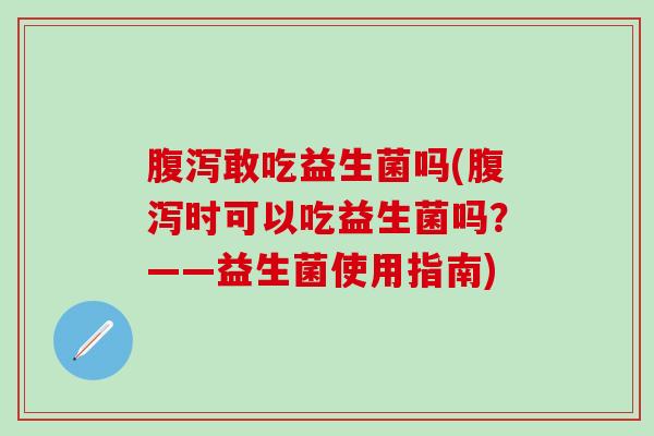敢吃益生菌吗(时可以吃益生菌吗？——益生菌使用指南)