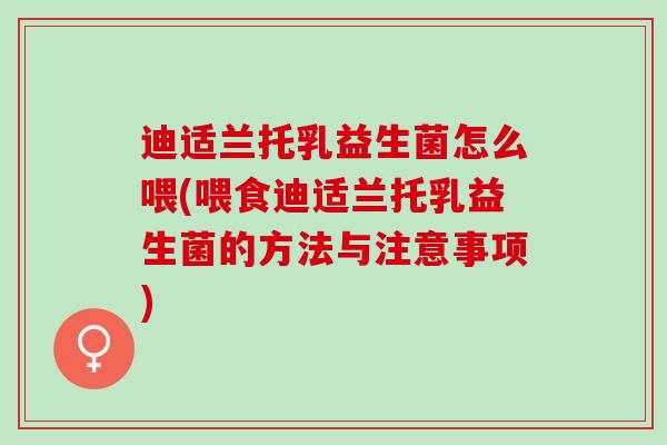 迪适兰托乳益生菌怎么喂(喂食迪适兰托乳益生菌的方法与注意事项)
