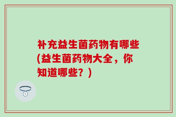 补充益生菌有哪些(益生菌大全，你知道哪些？)