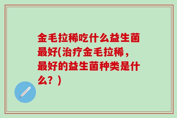 金毛拉稀吃什么益生菌好(金毛拉稀，好的益生菌种类是什么？)