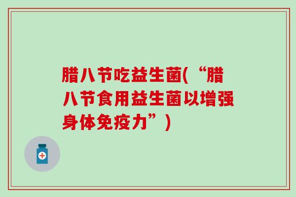腊八节吃益生菌(“腊八节食用益生菌以增强身体力”)