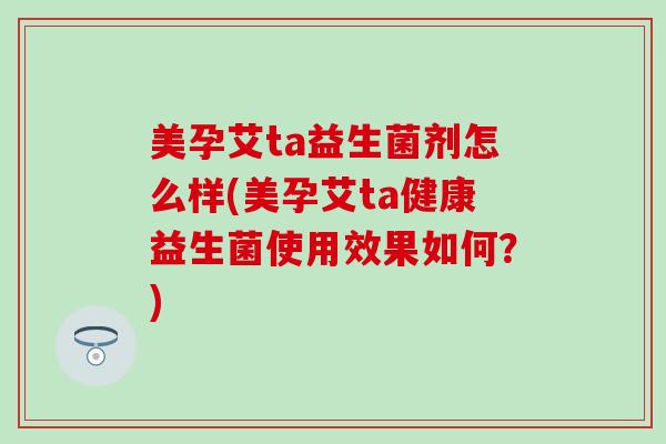 美孕艾ta益生菌剂怎么样(美孕艾ta健康益生菌使用效果如何？)