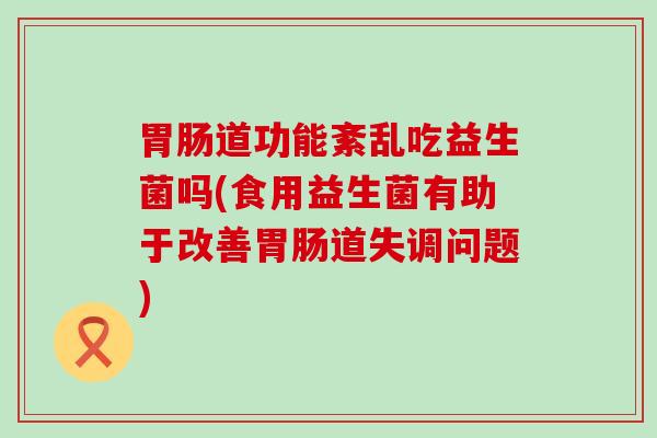 道功能紊乱吃益生菌吗(食用益生菌有助于改善道失调问题) 道功能紊乱吃益生菌吗(食用益生菌有助于改善道失调问题)