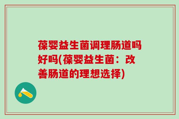 葆婴益生菌调理肠道吗好吗(葆婴益生菌：改善肠道的理想选择)