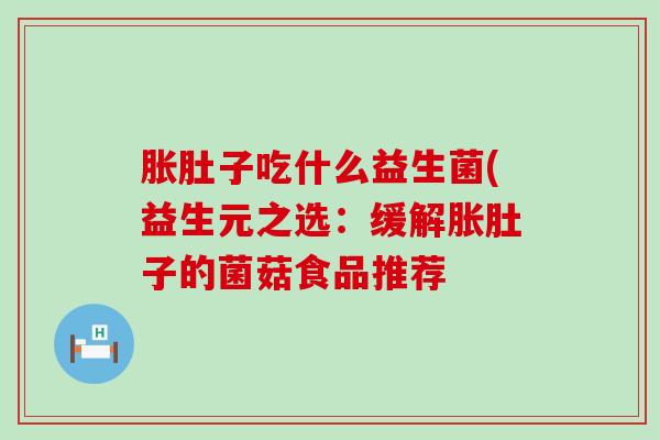 胀肚子吃什么益生菌(益生元之选：缓解胀肚子的菌菇食品推荐