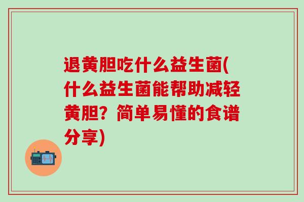 退黄胆吃什么益生菌(什么益生菌能帮助减轻黄胆？简单易懂的食谱分享)