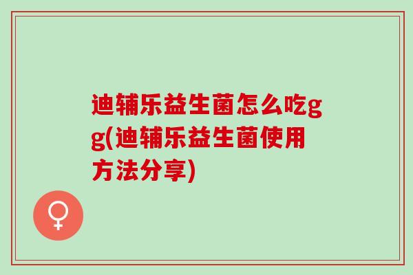 迪辅乐益生菌怎么吃gg(迪辅乐益生菌使用方法分享) 迪辅乐益生菌怎么吃gg(迪辅乐益生菌使用方法分享)