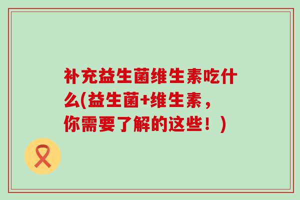 补充益生菌维生素吃什么(益生菌+维生素，你需要了解的这些！)