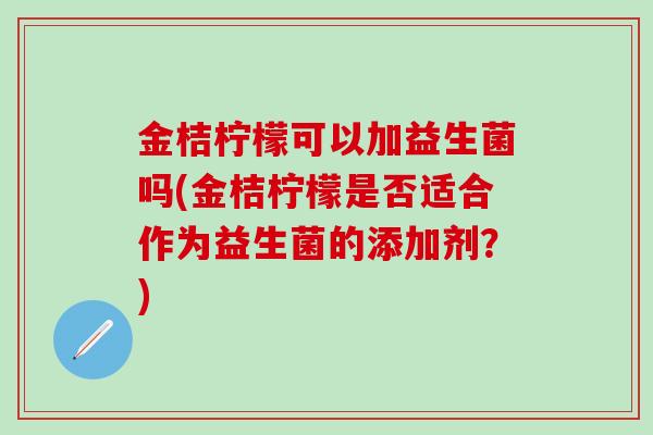 金桔柠檬可以加益生菌吗(金桔柠檬是否适合作为益生菌的添加剂？)