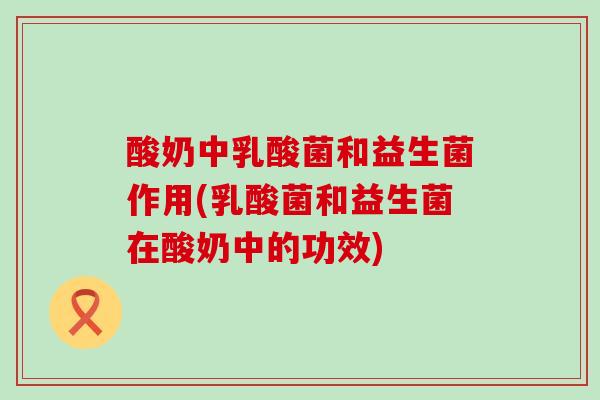 酸奶中乳酸菌和益生菌作用(乳酸菌和益生菌在酸奶中的功效)