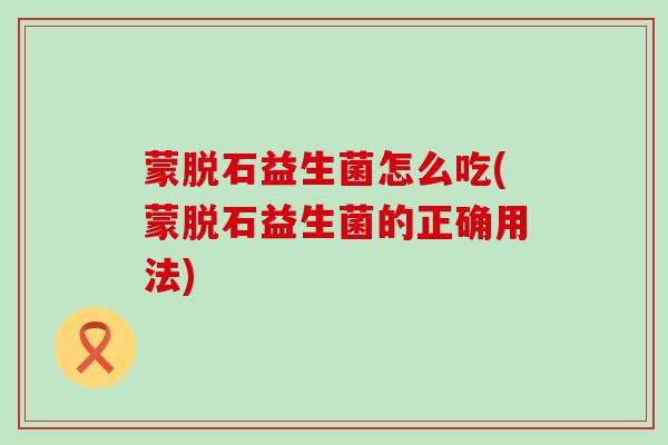 蒙脱石益生菌怎么吃(蒙脱石益生菌的正确用法)