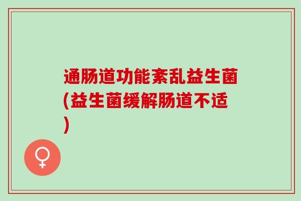 通肠道功能紊乱益生菌(益生菌缓解肠道不适)