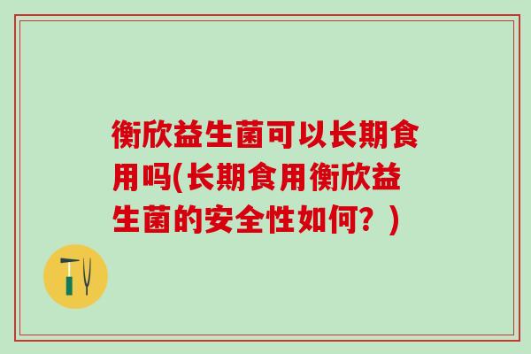 衡欣益生菌可以长期食用吗(长期食用衡欣益生菌的安全性如何?) 衡欣益生菌可以长期食用吗(长期食用衡欣益生菌的安全性如何?)