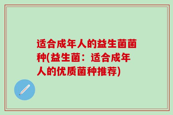 适合成年人的益生菌菌种(益生菌:适合成年人的优质菌种推荐) 适合成年人的益生菌菌种(益生菌:适合成年人的优质菌种推荐)