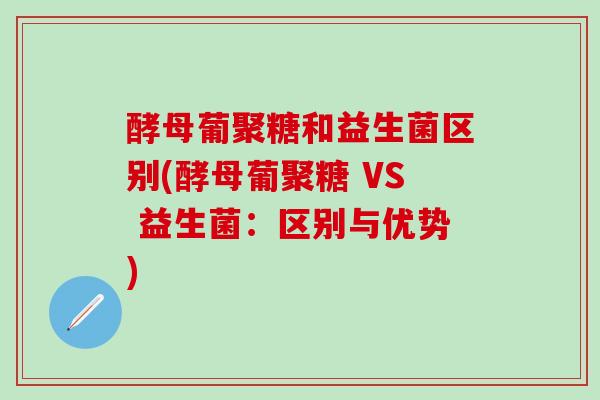 酵母葡聚糖和益生菌区别(酵母葡聚糖 VS 益生菌：区别与优势)