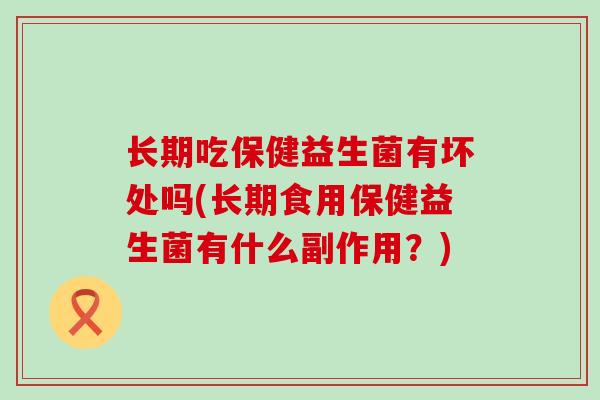 长期吃保健益生菌有坏处吗(长期食用保健益生菌有什么副作用？)