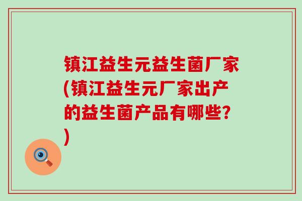 镇江益生元益生菌厂家(镇江益生元厂家出产的益生菌产品有哪些？)